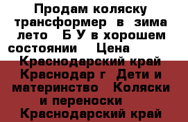 Продам коляску трансформер 2в1(зима-лето). Б/У в хорошем состоянии. › Цена ­ 7 000 - Краснодарский край, Краснодар г. Дети и материнство » Коляски и переноски   . Краснодарский край